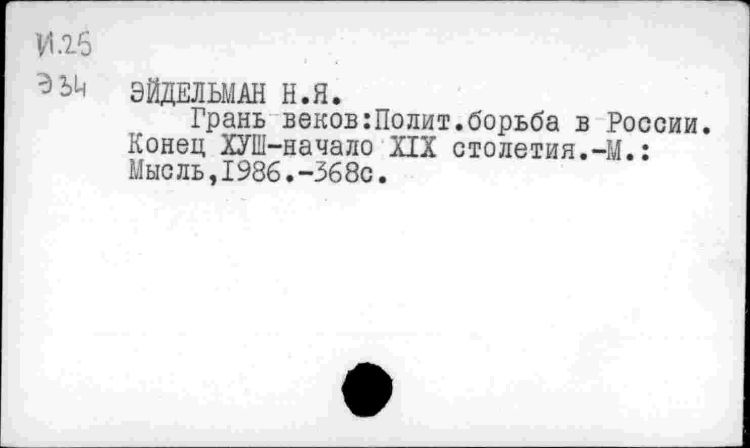 ﻿Ц.16
ЭЙДЕЛЬМАН Н.Я.
Грань веков:Полит.борьба в России. Конец ХУШ-начало XIX столетия.-М.: Мысль,1986.-368с.